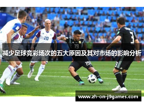 减少足球竞彩场次的五大原因及其对市场的影响分析 减少足球竞彩场次的五大原因及其对市场的影响分析