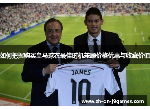 如何把握购买皇马球衣最佳时机兼顾价格优惠与收藏价值 如何把握购买皇马球衣最佳时机兼顾价格优惠与收藏价值