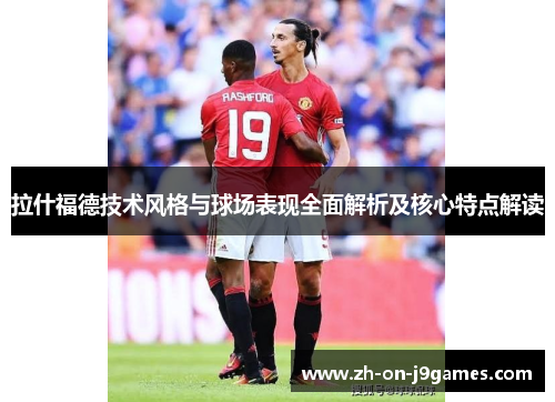 拉什福德技术风格与球场表现全面解析及核心特点解读 拉什福德技术风格与球场表现全面解析及核心特点解读