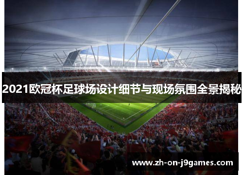 2021欧冠杯足球场设计细节与现场氛围全景揭秘 2021欧冠杯足球场设计细节与现场氛围全景揭秘
