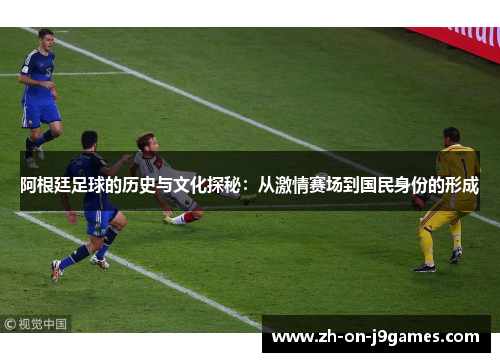 阿根廷足球的历史与文化探秘：从激情赛场到国民身份的形成