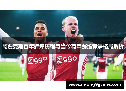 阿贾克斯百年辉煌历程与当今荷甲赛场竞争格局解析 阿贾克斯百年辉煌历程与当今荷甲赛场竞争格局解析