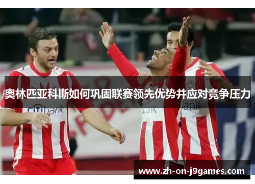 奥林匹亚科斯如何巩固联赛领先优势并应对竞争压力