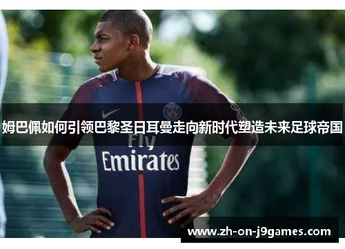 姆巴佩如何引领巴黎圣日耳曼走向新时代塑造未来足球帝国 姆巴佩如何引领巴黎圣日耳曼走向新时代塑造未来足球帝国