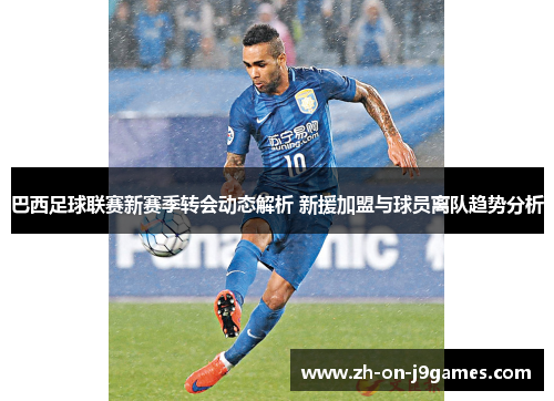 巴西足球联赛新赛季转会动态解析 新援加盟与球员离队趋势分析 巴西足球联赛新赛季转会动态解析 新援加盟与球员离队趋势分析
