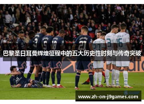 巴黎圣日耳曼辉煌征程中的五大历史性时刻与传奇突破
