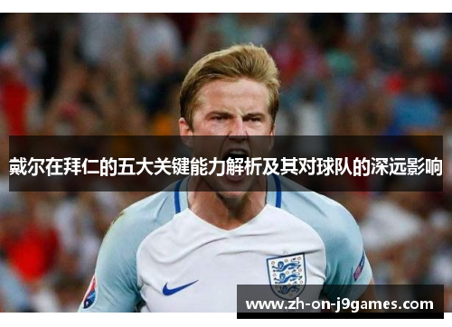 戴尔在拜仁的五大关键能力解析及其对球队的深远影响