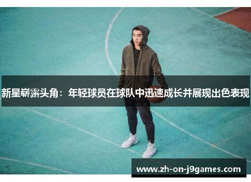 新星崭露头角:年轻球员在球队中迅速成长并展现出色表现 新星崭露头角:年轻球员在球队中迅速成长并展现出色表现