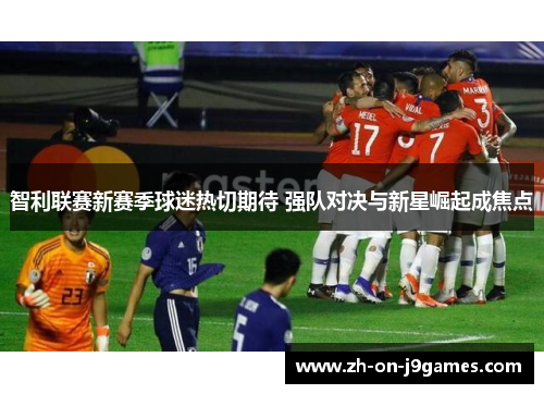 智利联赛新赛季球迷热切期待 强队对决与新星崛起成焦点 智利联赛新赛季球迷热切期待 强队对决与新星崛起成焦点