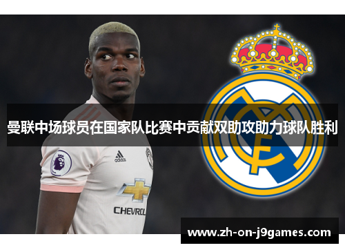 曼联中场球员在国家队比赛中贡献双助攻助力球队胜利 曼联中场球员在国家队比赛中贡献双助攻助力球队胜利