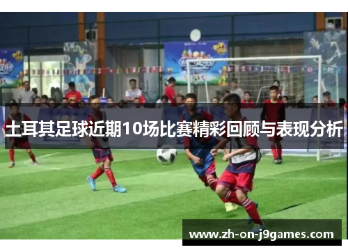 土耳其足球近期10场比赛精彩回顾与表现分析 土耳其足球近期10场比赛精彩回顾与表现分析