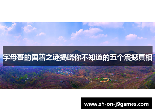 字母哥的国籍之谜揭晓你不知道的五个震撼真相 字母哥的国籍之谜揭晓你不知道的五个震撼真相