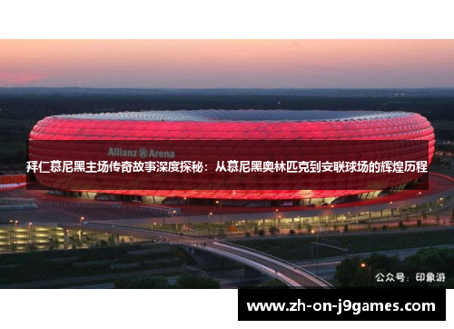 拜仁慕尼黑主场传奇故事深度探秘：从慕尼黑奥林匹克到安联球场的辉煌历程