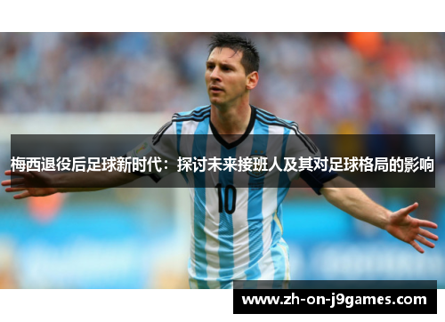 梅西退役后足球新时代：探讨未来接班人及其对足球格局的影响