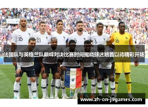 法国队与英格兰队巅峰对决比赛时间揭晓球迷翘首以待精彩开场 法国队与英格兰队巅峰对决比赛时间揭晓球迷翘首以待精彩开场