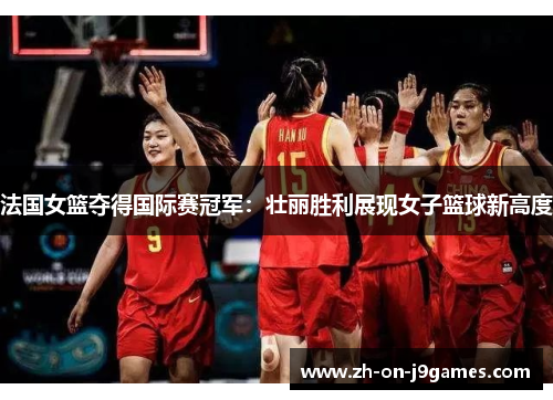 法国女篮夺得国际赛冠军:壮丽胜利展现女子篮球新高度 法国女篮夺得国际赛冠军:壮丽胜利展现女子篮球新高度