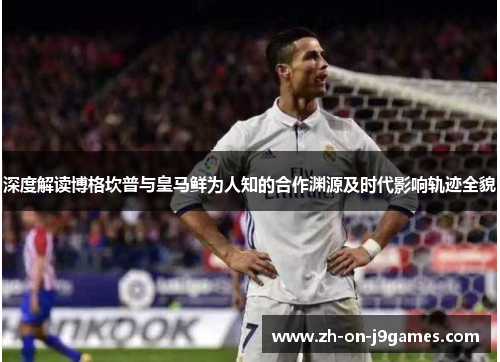 深度解读博格坎普与皇马鲜为人知的合作渊源及时代影响轨迹全貌 深度解读博格坎普与皇马鲜为人知的合作渊源及时代影响轨迹全貌