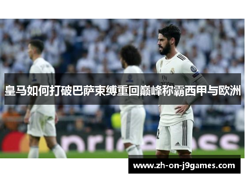 皇马如何打破巴萨束缚重回巅峰称霸西甲与欧洲