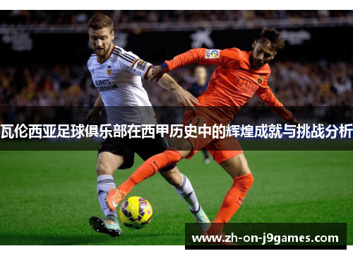 瓦伦西亚足球俱乐部在西甲历史中的辉煌成就与挑战分析 瓦伦西亚足球俱乐部在西甲历史中的辉煌成就与挑战分析