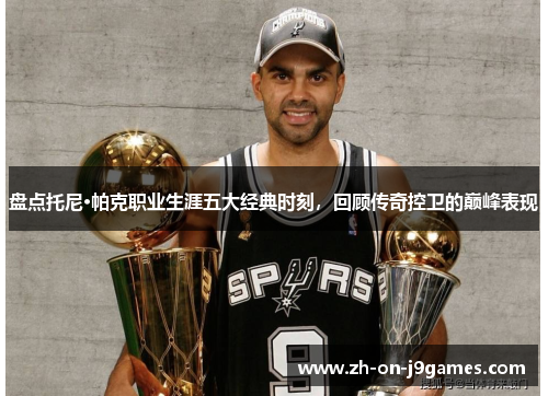 盘点托尼·帕克职业生涯五大经典时刻，回顾传奇控卫的巅峰表现