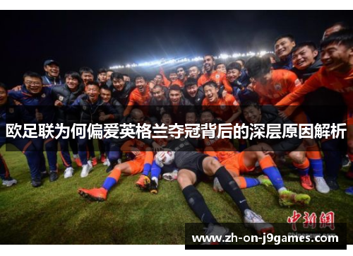 欧足联为何偏爱英格兰夺冠背后的深层原因解析 欧足联为何偏爱英格兰夺冠背后的深层原因解析