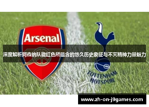 深度解析阿森纳队徽红色所蕴含的悠久历史象征与不灭精神力量魅力 深度解析阿森纳队徽红色所蕴含的悠久历史象征与不灭精神力量魅力