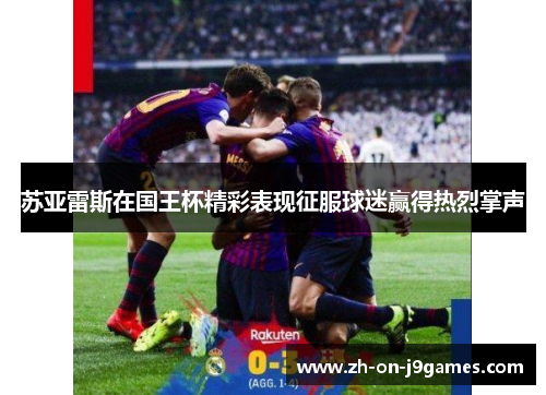 苏亚雷斯在国王杯精彩表现征服球迷赢得热烈掌声