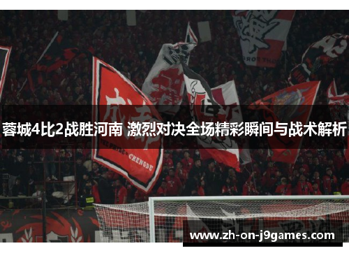 蓉城4比2战胜河南 激烈对决全场精彩瞬间与战术解析 蓉城4比2战胜河南 激烈对决全场精彩瞬间与战术解析
