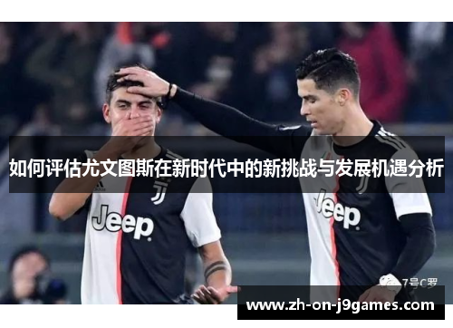 如何评估尤文图斯在新时代中的新挑战与发展机遇分析