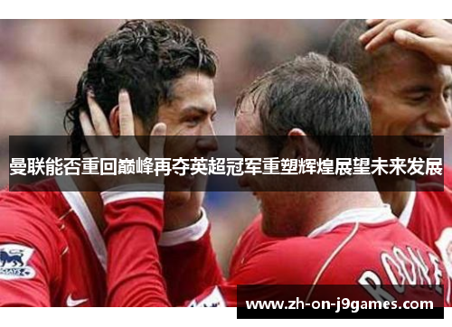 曼联能否重回巅峰再夺英超冠军重塑辉煌展望未来发展
