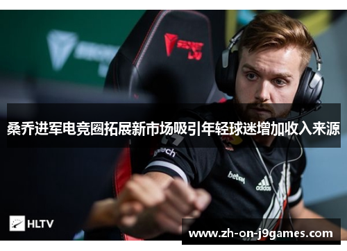桑乔进军电竞圈拓展新市场吸引年轻球迷增加收入来源