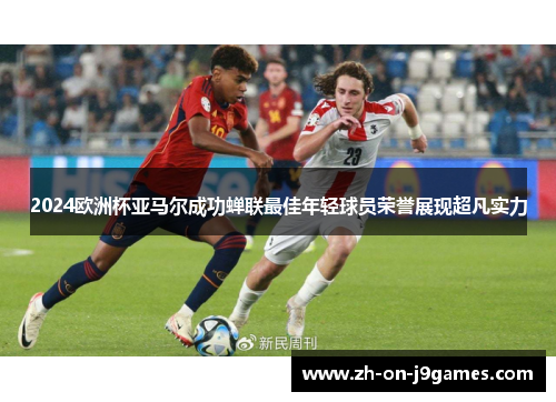2024欧洲杯亚马尔成功蝉联最佳年轻球员荣誉展现超凡实力