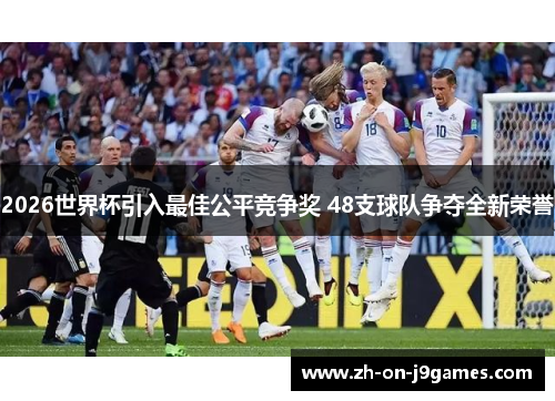 2026世界杯引入最佳公平竞争奖 48支球队争夺全新荣誉