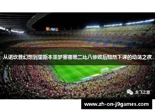 从诺坎普幻想到里斯本噩梦塞蒂恩二比八惨败后黯然下课的动荡之夜