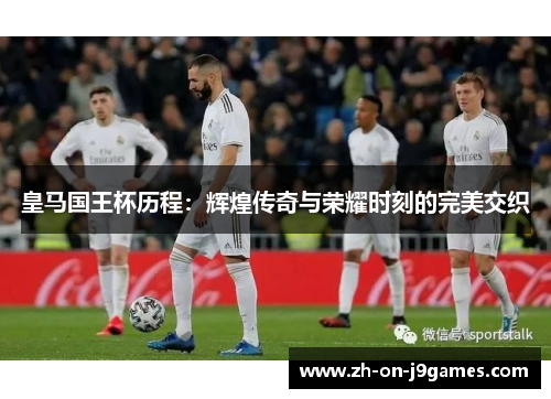 皇马国王杯历程：辉煌传奇与荣耀时刻的完美交织