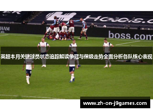 英超本月关键球员状态追踪解读争冠与保级走势全面分析各队核心表现