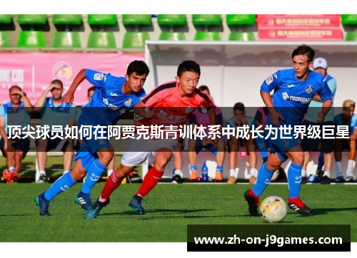 顶尖球员如何在阿贾克斯青训体系中成长为世界级巨星